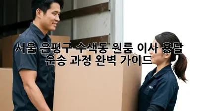 서울 은평구 수색동 원룸 이사, 용달 운송 과정 완벽 가이드