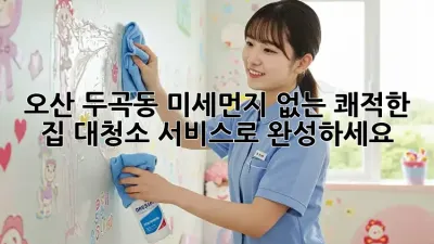 오산 두곡동 미세먼지 없는 쾌적한 집, 대청소 서비스로 완성하세요!